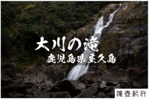 大川の滝と屋久島の滝々 ~鹿児島県・屋久島~